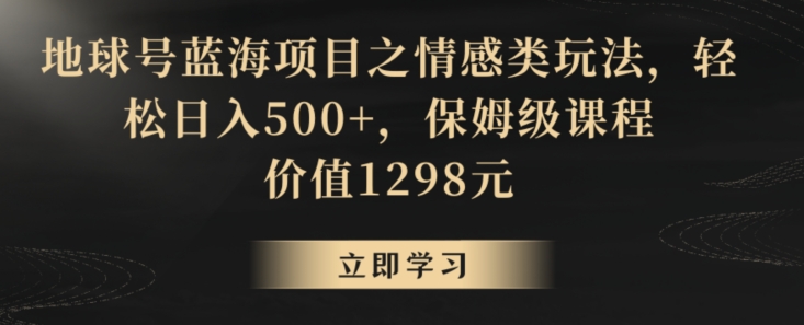 地球号蓝海项目之情感类玩法，轻松日入500+，保姆级课程【揭秘】-遨游资源库