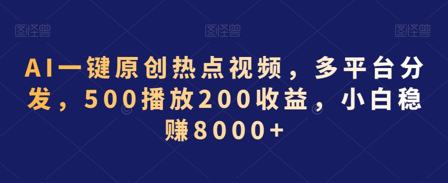 AI一键原创热点视频，多平台分发，500播放200收益，小白稳赚8000+【揭秘】-遨游资源库