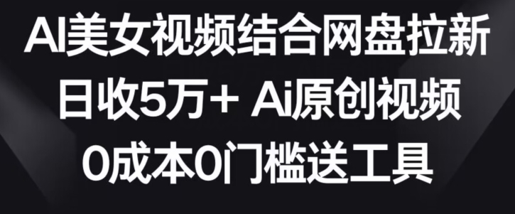 AI美女视频结合网盘拉新，日收5万+两分钟一条Ai原创视频，0成本0门槛送工具【揭秘】-遨游资源库