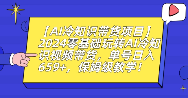 【AI冷知识带货项目】2024零基础玩转AI冷知识视频带货，单号日入659+，保姆级教学【揭秘】-遨游资源库