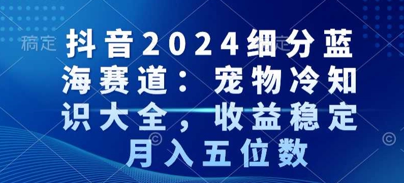 抖音2024细分蓝海赛道：宠物冷知识大全，收益稳定，月入五位数【揭秘】-遨游资源库