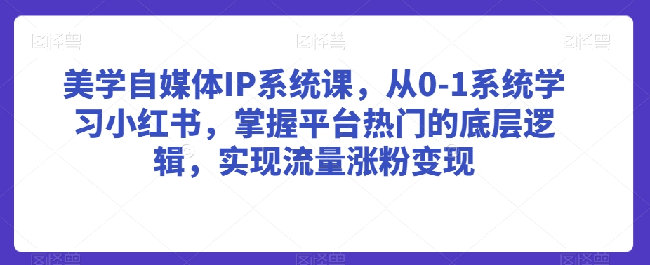 美学自媒体IP系统课，从0-1系统学习小红书，掌握平台热门的底层逻辑，实现流量涨粉变现-遨游资源库