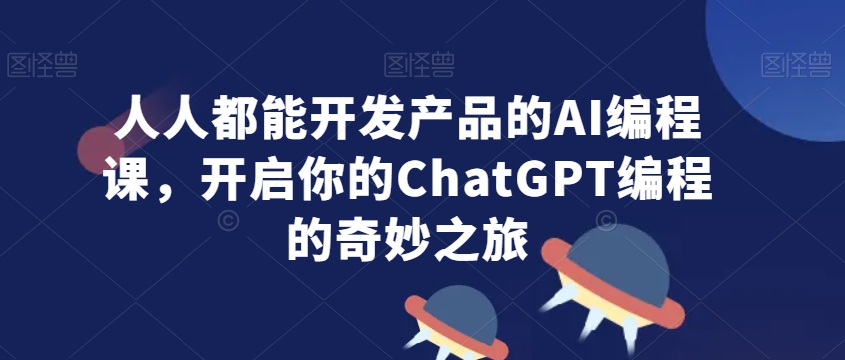 人人都能开发产品的AI编程课，开启你的ChatGPT编程的奇妙之旅-遨游资源库