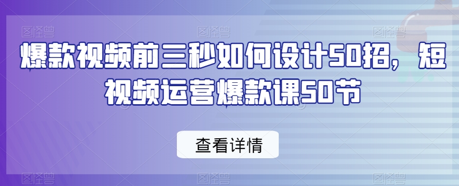 爆款视频前三秒如何设计50招，短视频运营爆款课50节-遨游资源库