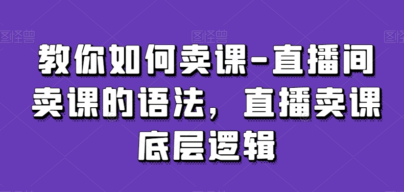 教你如何卖课-直播间卖课的语法，直播卖课底层逻辑-遨游资源库