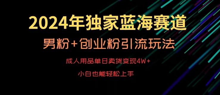 2024年独家蓝海赛道，成人用品单日卖货变现4W+，男粉+创业粉引流玩法，不愁搞不到流量【揭秘】-遨游资源库