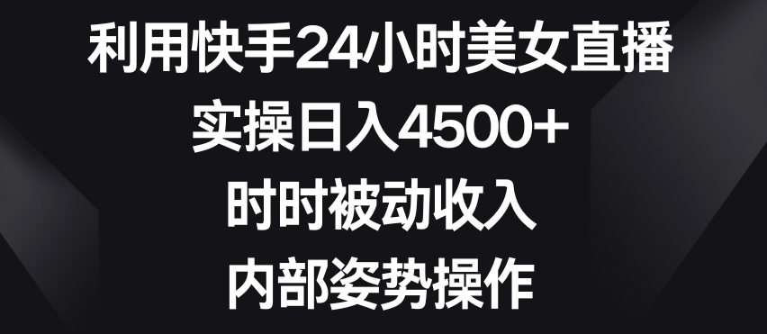 利用快手24小时美女直播，实操日入4500+，时时被动收入，内部姿势操作【揭秘】-遨游资源库