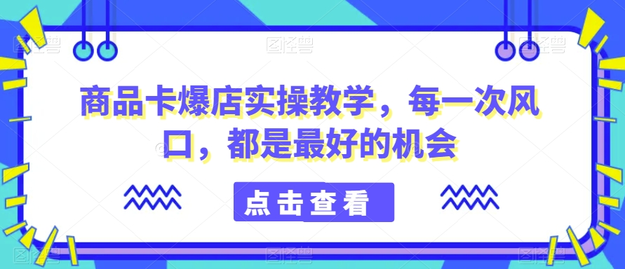 商品卡爆店实操教学,每一次风口,都是最好的机会-遨游资源库