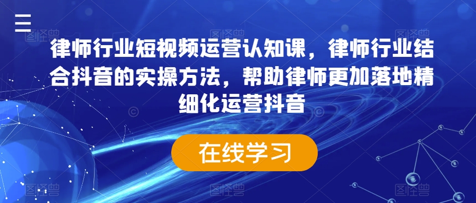 律师行业短视频运营认知课，律师行业结合抖音的实操方法，帮助律师更加落地精细化运营抖音-遨游资源库
