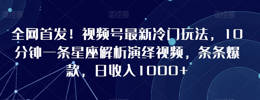 全网首发！视频号最新冷门玩法，10分钟一条星座解析演绎视频，条条爆款，日收入1000+【揭秘】-遨游资源库