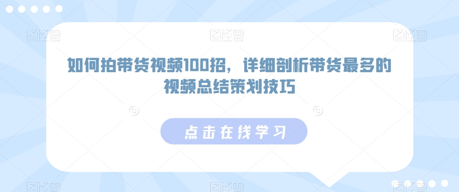 如何拍带货视频100招，详细剖析带货最多的视频总结策划技巧-遨游资源库