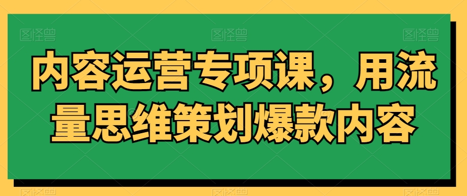 内容运营专项课，用流量思维策划爆款内容-遨游资源库
