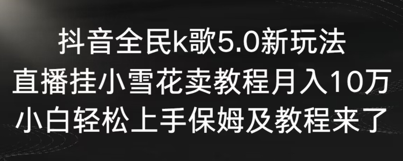 抖音全民k歌5.0新玩法，直播挂小雪花卖教程月入10万，小白轻松上手，保姆及教程来了【揭秘】-遨游资源库