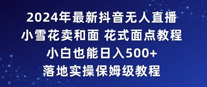 2024年抖音最新无人直播小雪花卖和面、花式面点教程小白也能日入500+落地实操保姆级教程【揭秘】-遨游资源库