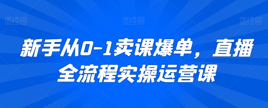 新手从0-1卖课爆单,直播全流程实操运营课-遨游资源库