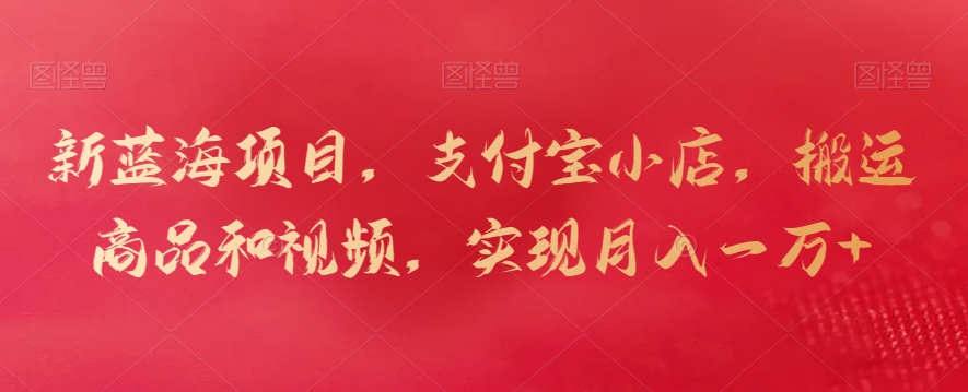 新蓝海项目，支付宝小店，搬运商品和视频，实现月入一万+【揭秘】-遨游资源库