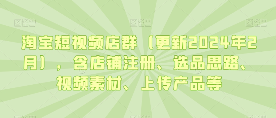淘宝短视频店群（更新2024年2月），含店铺注册、选品思路、视频素材、上传产品等-遨游资源库
