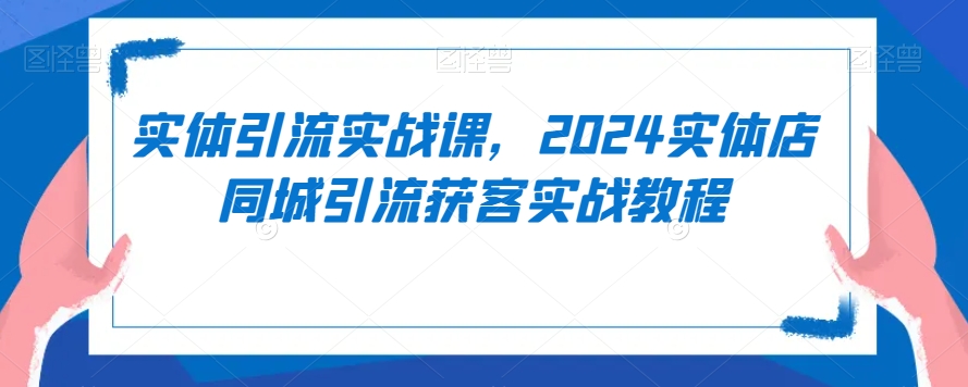 实体引流实战课,2024实体店同城引流获客实战教程-遨游资源库
