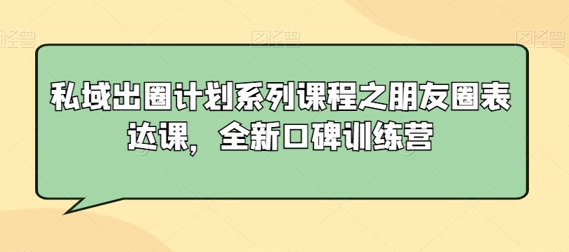 私域出圈计划系列课程之朋友圈表达课,全新口碑训练营-遨游资源库