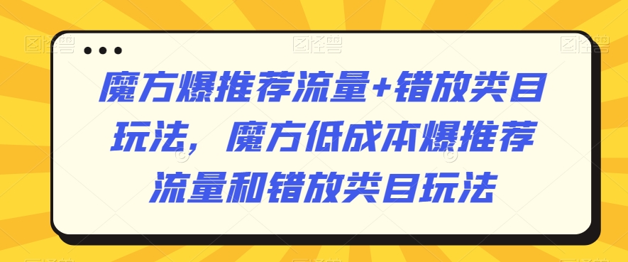 魔方爆推荐流量+错放类目玩法,魔方低成本爆推荐流量和错放类目玩法-遨游资源库