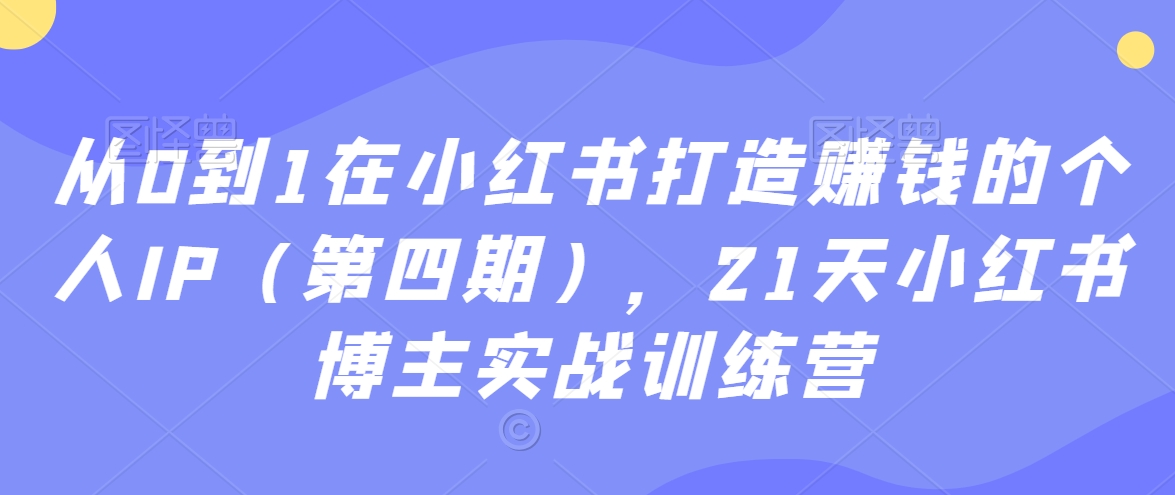 从0到1在小红书打造赚钱的个人IP（第四期），21天小红书博主实战训练营-遨游资源库