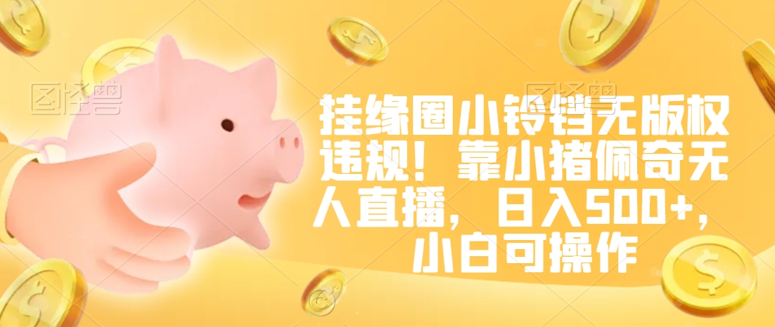 挂缘圈小铃铛无版权违规！靠小猪佩奇无人直播，日入500+，小白可操作【揭秘】-遨游资源库