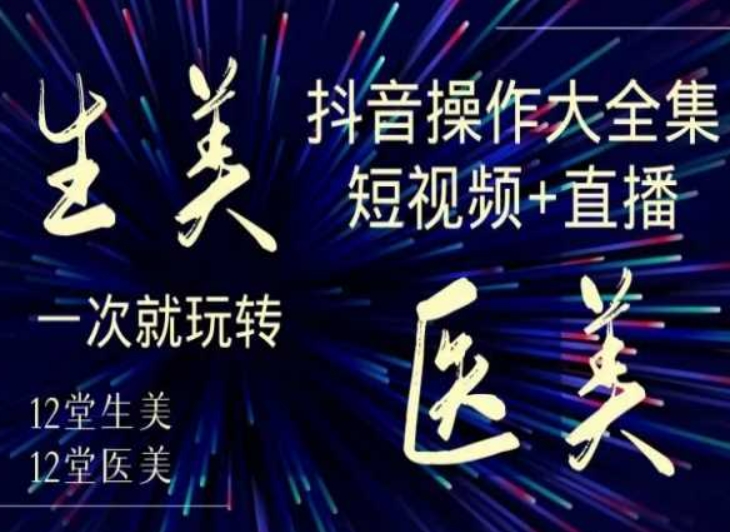美业全干货·生美·医美抖音操作合集，短视频+直播，一次就玩转-遨游资源库