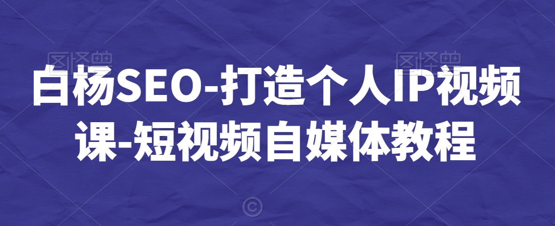 白杨SEO-打造个人IP视频课-短视频自媒体教程-遨游资源库