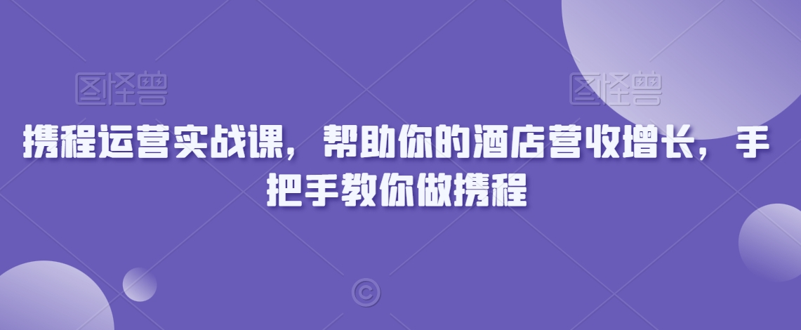 携程运营实战课，帮助你的酒店营收增长，手把手教你做携程-遨游资源库