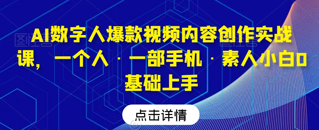 AI数字人爆款视频内容创作实战课,一个人·一部手机·素人小白0基础上手-遨游资源库