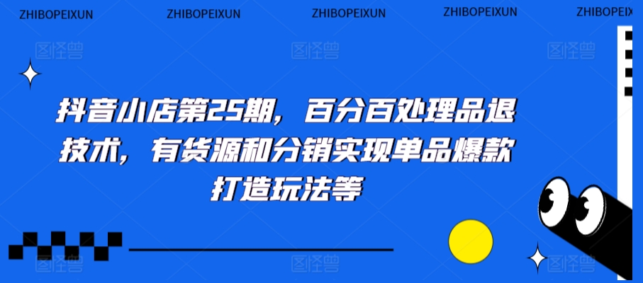抖音小店第25期,百分百处理品退技术,有货源和分销实现单品爆款打造玩法等-遨游资源库