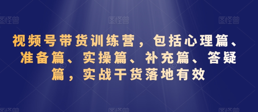视频号带货训练营，包括心理篇、准备篇、实操篇、补充篇、答疑篇，实战干货落地有效-遨游资源库