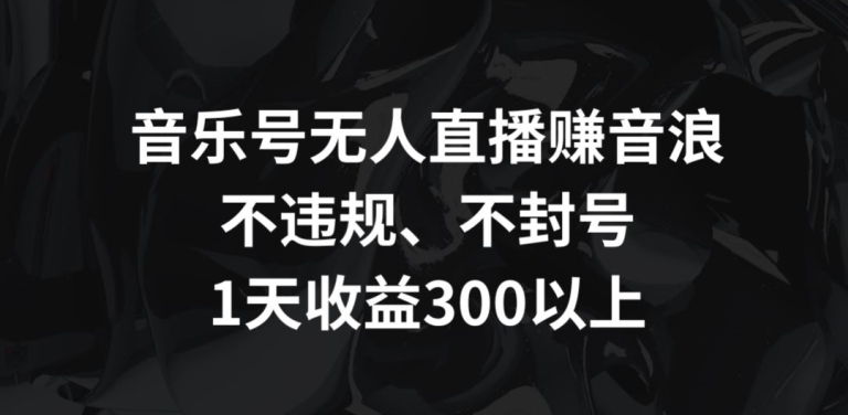 音乐号无人直播赚音浪，不违规、不封号，1天收益300+【揭秘】-遨游资源库