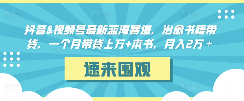 抖音&视频号最新蓝海赛道，治愈书籍带货，一个月带货上万+本书，月入2万＋【揭秘】-遨游资源库