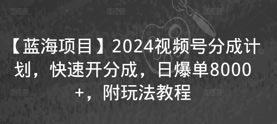 【蓝海项目】2024视频号分成计划，快速开分成，日爆单8000+，附玩法教程-遨游资源库