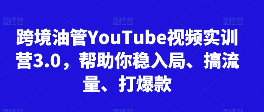 跨境油管YouTube视频实训营3.0，帮助你稳入局、搞流量、打爆款-遨游资源库