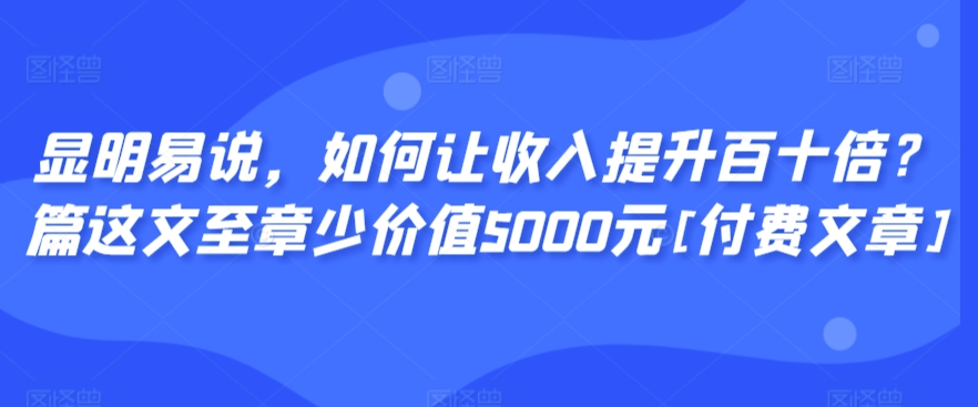 显明易说，如何让收入提升百十倍？‮篇这‬文‮至章‬少价值5000元[付费文章]-遨游资源库