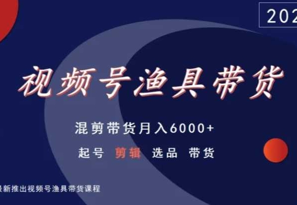视频号渔具带货，混剪带货月入6000+，起号剪辑选品带货-遨游资源库