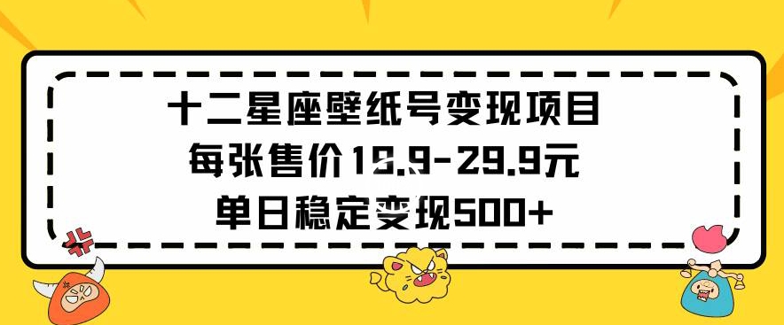 十二星座壁纸号变现项目每张售价19元单日稳定变现500+以上【揭秘】-遨游资源库