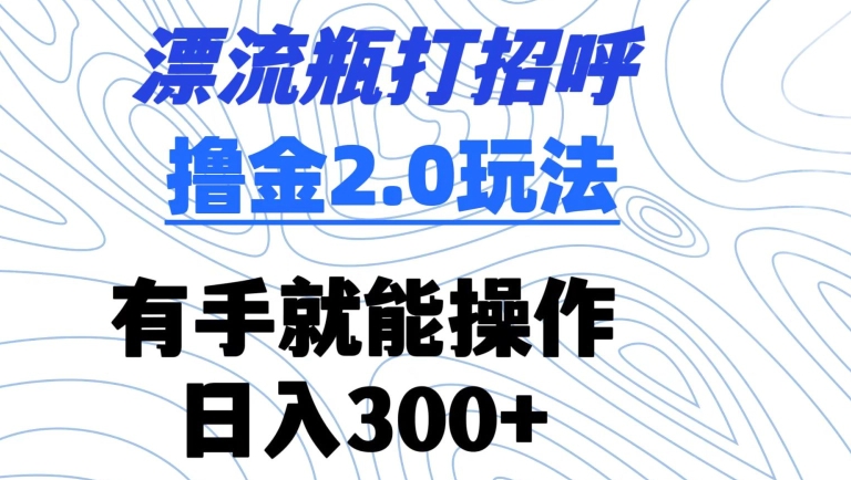 漂流瓶打招呼撸金2.0玩法，有手就能做，日入300+【揭秘】-遨游资源库