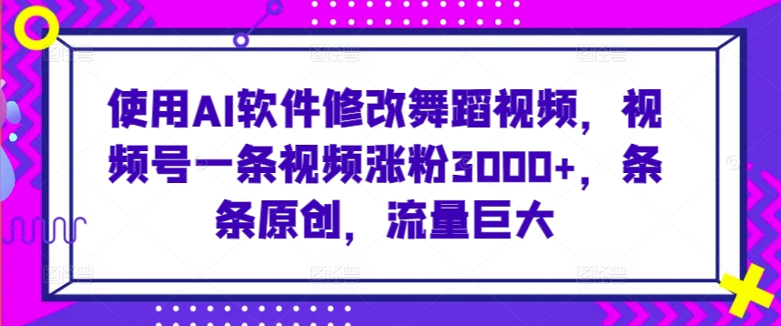 使用AI软件修改舞蹈视频，视频号一条视频涨粉3000+，条条原创，流量巨大【揭秘】-遨游资源库