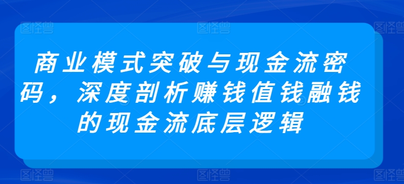 商业模式突破与现金流密码，深度剖析赚钱值钱融钱的现金流底层逻辑-遨游资源库
