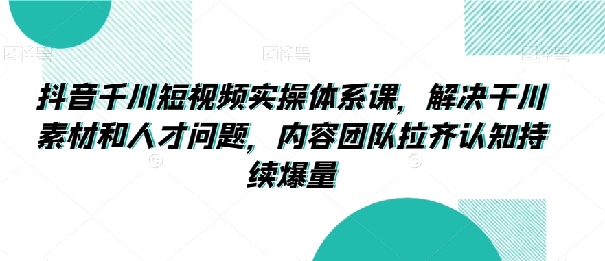 抖音千川短视频实操体系课，解决干川素材和人才问题，内容团队拉齐认知持续爆量-遨游资源库