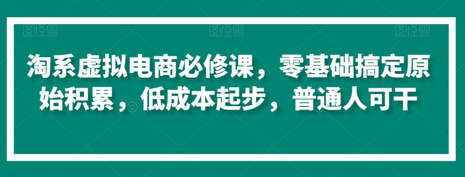 淘系虚拟电商必修课，零基础搞定原始积累，低成本起步，普通人可干-遨游资源库