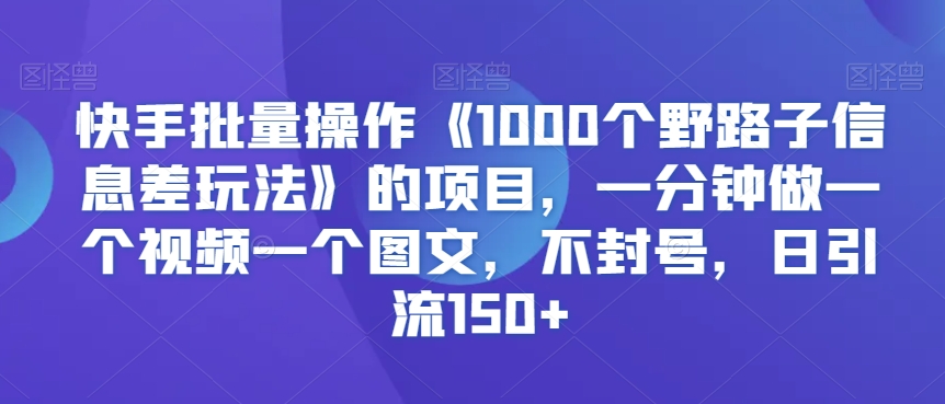 快手批量操作《1000个野路子信息差玩法》的项目,一分钟做一个视频一个图文,不封号,日引流150+【揭秘】-遨游资源库