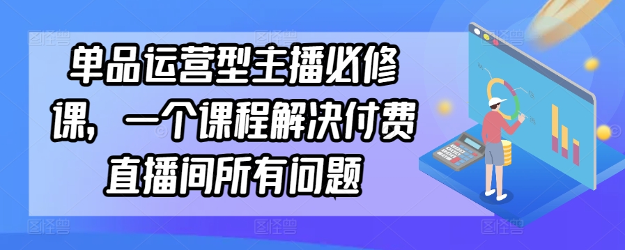 单品运营型主播必修课,一个课程解决付费直播间所有问题-遨游资源库