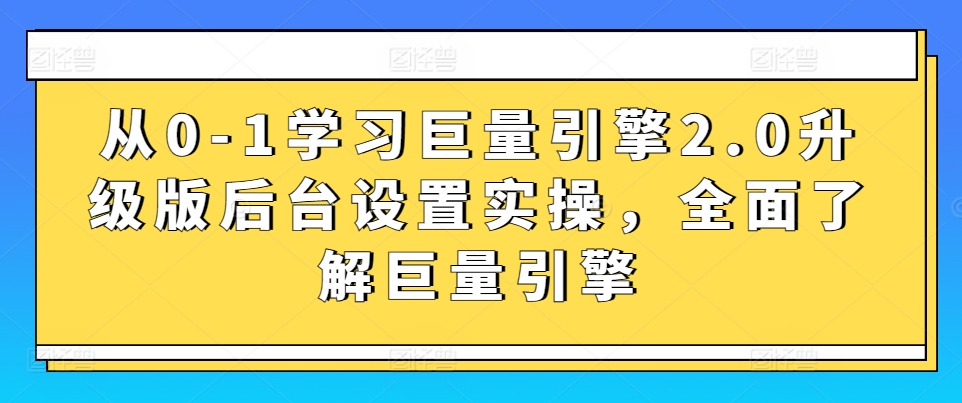 从0-1学习巨量引擎2.0升级版后台设置实操，全面了解巨量引擎-遨游资源库