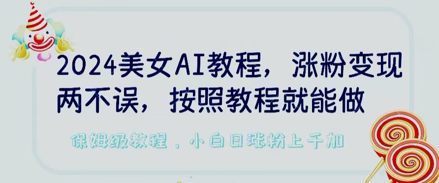2024美女AI教程，涨粉变现两不误，按照教程制作就能做，平台低概率检测出是AI制作【揭秘】-遨游资源库