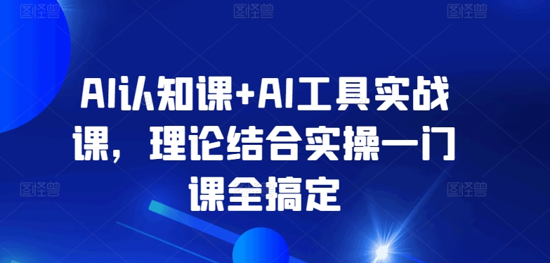 AI认知课+AI工具实战课，理论结合实操一门课全搞定-遨游资源库
