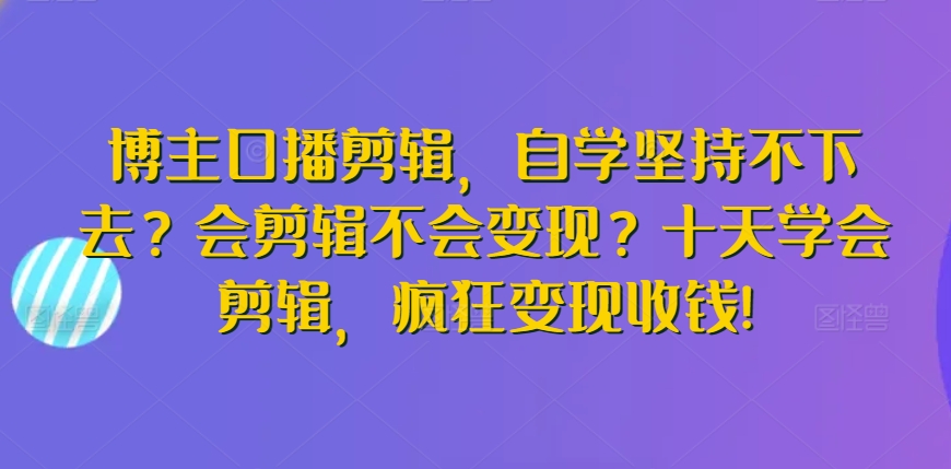 博主口播剪辑，自学坚持不下去？会剪辑不会变现？十天学会剪辑，疯狂变现收钱!-遨游资源库